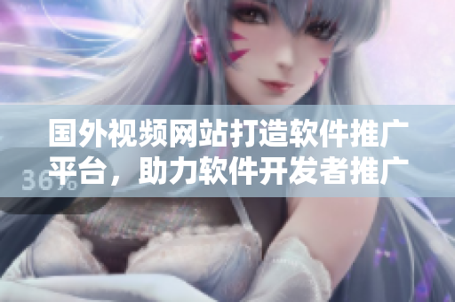 國外視頻網(wǎng)站打造軟件推廣平臺(tái)，助力軟件開發(fā)者推廣新作