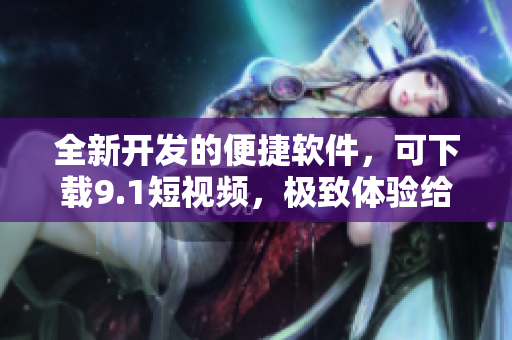 全新開發(fā)的便捷軟件，可下載9.1短視頻，極致體驗(yàn)給你帶來(lái)新感知