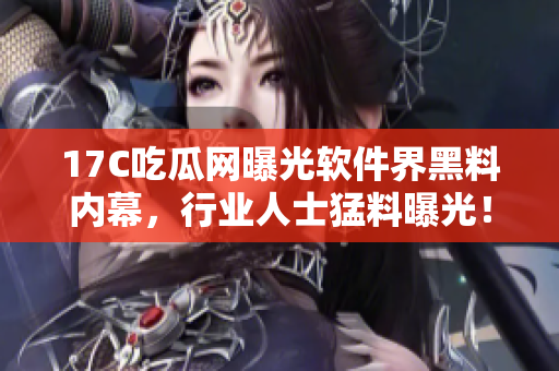 17C吃瓜網(wǎng)曝光軟件界黑料內(nèi)幕，行業(yè)人士猛料曝光！
