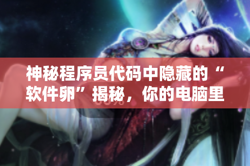 神秘程序員代碼中隱藏的“軟件卵”揭秘，你的電腦里藏著這些“軟件生命”嗎