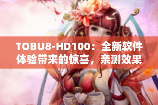TOBU8-HD100：全新軟件體驗帶來的驚喜，親測效果震撼！