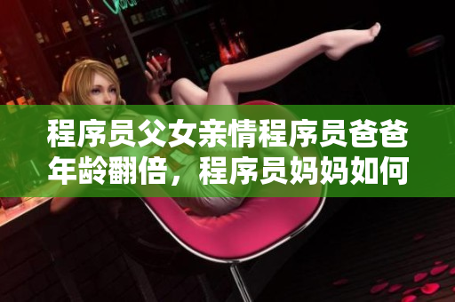 程序員父女親情程序員爸爸年齡翻倍，程序員媽媽如何引導(dǎo)成長(zhǎng)