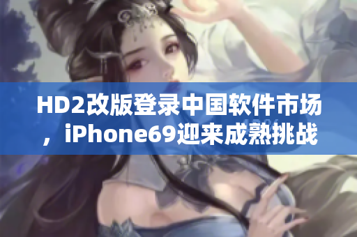 HD2改版登錄中國(guó)軟件市場(chǎng)，iPhone69迎來成熟挑戰(zhàn)
