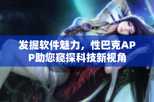 發(fā)掘軟件魅力，性巴克APP助您窺探科技新視角