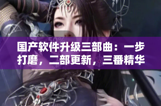 國產軟件升級三部曲：一步打磨，二部更新，三番精華