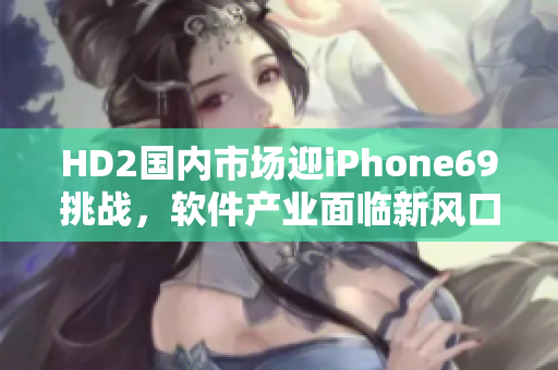 HD2國內(nèi)市場迎iPhone69挑戰(zhàn)，軟件產(chǎn)業(yè)面臨新風口
