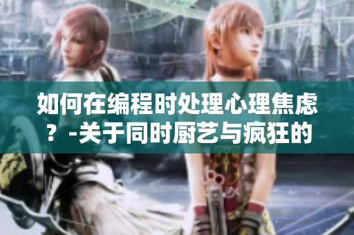 如何在編程時處理心理焦慮？-關(guān)于同時廚藝與瘋狂的解決辦法