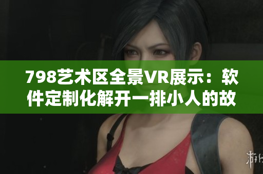 798藝術(shù)區(qū)全景VR展示：軟件定制化解開一排小人的故事