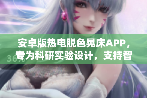 安卓版熱電脫色晃床APP，專為科研實驗設(shè)計，支持智能控制系統(tǒng)