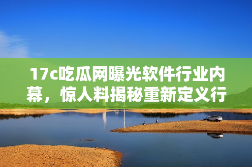 17c吃瓜網(wǎng)曝光軟件行業(yè)內(nèi)幕，驚人料揭秘重新定義行業(yè)格局