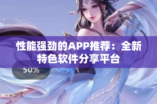 性能強勁的APP推薦：全新特色軟件分享平臺