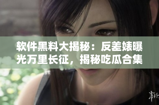 軟件黑料大揭秘：反差婊曝光萬里長征，揭秘吃瓜合集信息