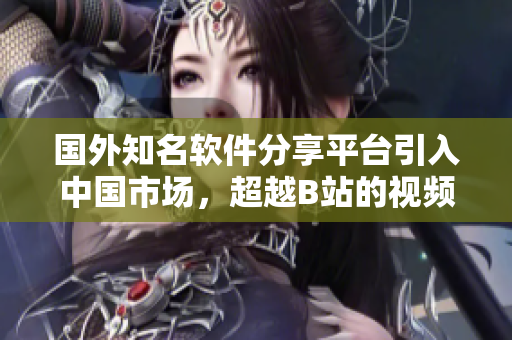 國(guó)外知名軟件分享平臺(tái)引入中國(guó)市場(chǎng)，超越B站的視頻推廣網(wǎng)站