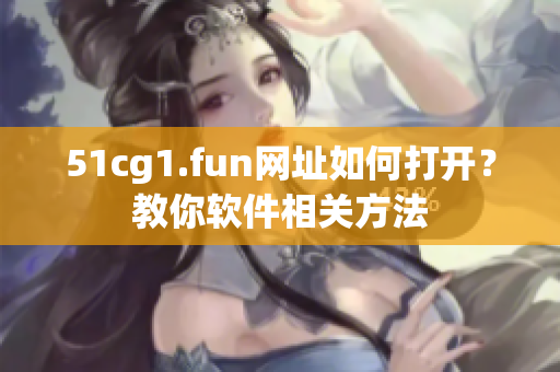 51cg1.fun網(wǎng)址如何打開？教你軟件相關(guān)方法