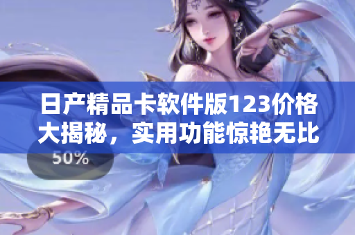 日產(chǎn)精品卡軟件版123價格大揭秘，實用功能驚艷無比