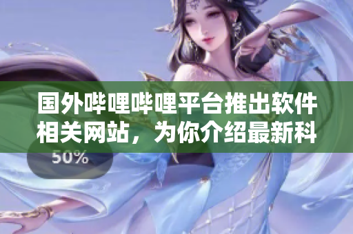 國外嗶哩嗶哩平臺(tái)推出軟件相關(guān)網(wǎng)站，為你介紹最新科技趨勢(shì)