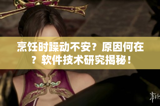烹飪時躁動不安？原因何在？軟件技術研究揭秘！