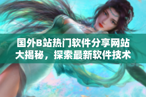 國(guó)外B站熱門(mén)軟件分享網(wǎng)站大揭秘，探索最新軟件技術(shù)趨勢(shì)