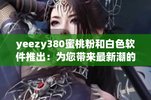 yeezy380蜜桃粉和白色軟件推出：為您帶來最新潮的設(shè)計和功能