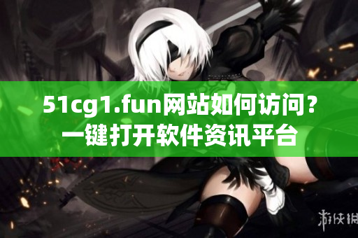 51cg1.fun網(wǎng)站如何訪問？一鍵打開軟件資訊平臺