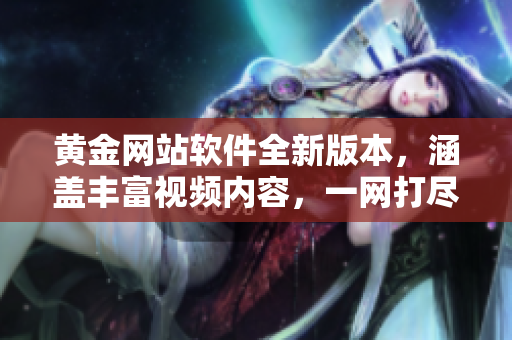 黃金網(wǎng)站軟件全新版本，涵蓋豐富視頻內(nèi)容，一網(wǎng)打盡，盡在唯一應(yīng)用