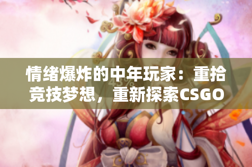 情緒爆炸的中年玩家：重拾競技夢想，重新探索CSGO的世界