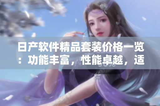 日產(chǎn)軟件精品套裝價格一覽：功能豐富，性能卓越，適用多場景
