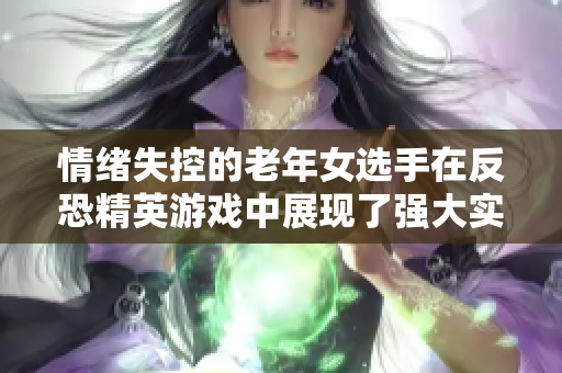 情緒失控的老年女選手在反恐精英游戲中展現(xiàn)了強(qiáng)大實力