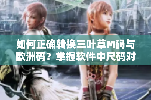 如何正確轉(zhuǎn)換三葉草M碼與歐洲碼？掌握軟件中尺碼對應(yīng)關(guān)系
