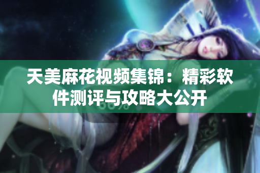 天美麻花視頻集錦：精彩軟件測評與攻略大公開