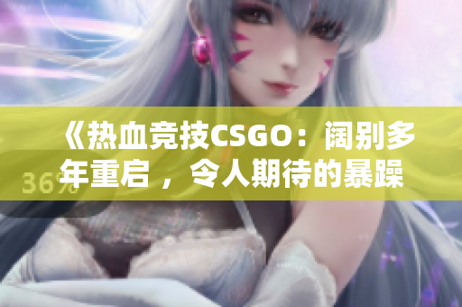 《熱血競技CSGO：闊別多年重啟 ，令人期待的暴躁老阿姨重返戰(zhàn)場》