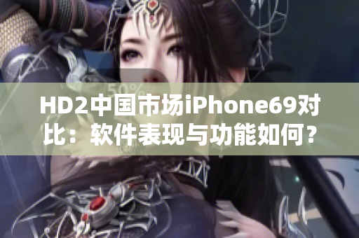 HD2中國市場iPhone69對(duì)比：軟件表現(xiàn)與功能如何？