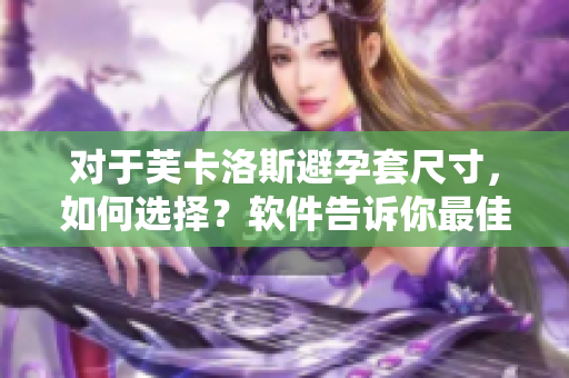 對于芙卡洛斯避孕套尺寸，如何選擇？軟件告訴你最佳匹配。