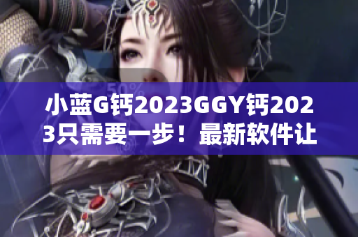 小藍G鈣2023GGY鈣2023只需要一步！最新軟件讓你體驗全新功能