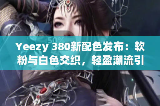 Yeezy 380新配色發(fā)布：軟粉與白色交織，輕盈潮流引領(lǐng)