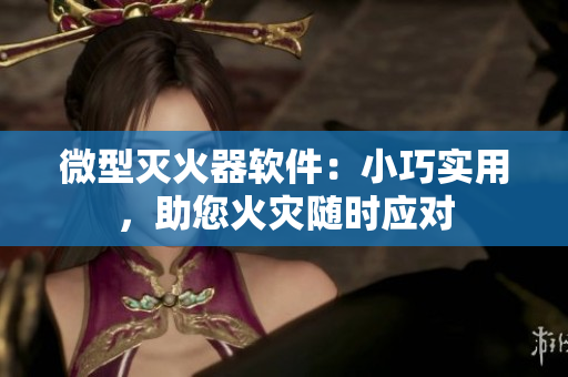 微型滅火器軟件：小巧實用，助您火災(zāi)隨時應(yīng)對