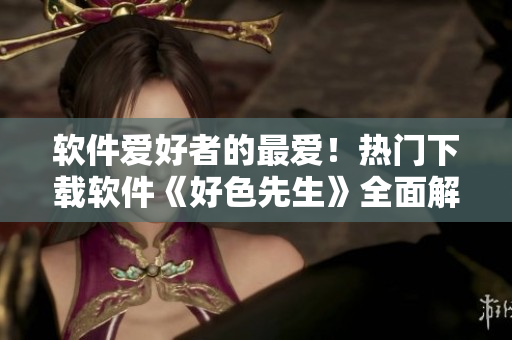 軟件愛好者的最愛！熱門下載軟件《好色先生》全面解讀