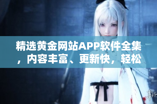精選黃金網(wǎng)站APP軟件全集，內(nèi)容豐富、更新快，輕松暢享數(shù)碼世界