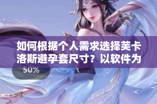 如何根據(jù)個人需求選擇芙卡洛斯避孕套尺寸？以軟件為輔助進行精準(zhǔn)選購！