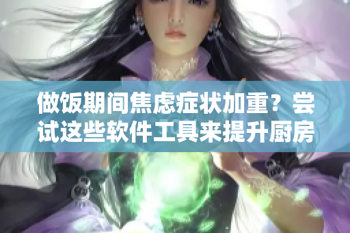 做飯期間焦慮癥狀加重？嘗試這些軟件工具來提升廚房體驗!