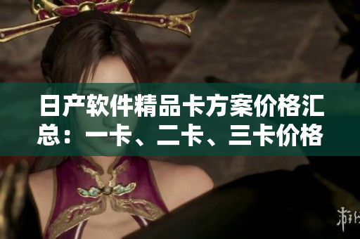 日產(chǎn)軟件精品卡方案價(jià)格匯總：一卡、二卡、三卡價(jià)格對(duì)比