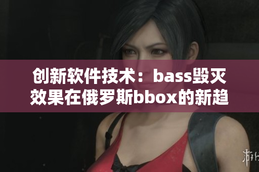創(chuàng)新軟件技術(shù)：bass毀滅效果在俄羅斯bbox的新趨勢