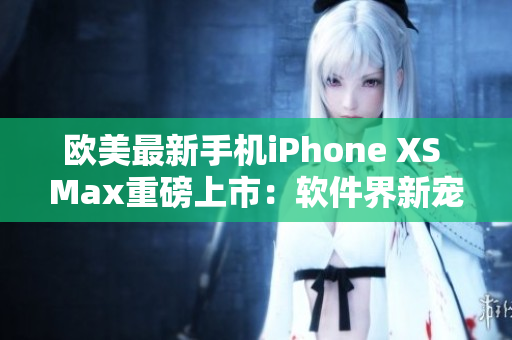 歐美最新手機(jī)iPhone XS Max重磅上市：軟件界新寵登場