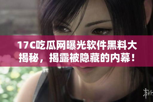 17C吃瓜網(wǎng)曝光軟件黑料大揭秘，揭露被隱藏的內(nèi)幕！