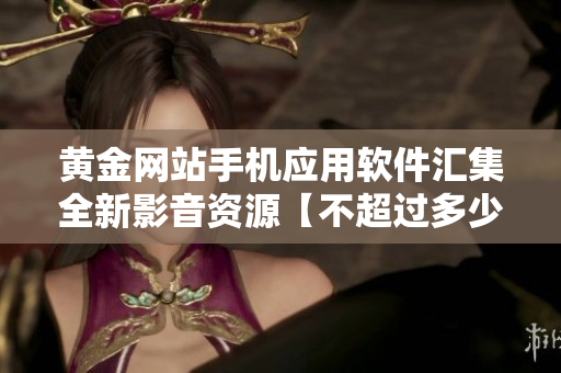黃金網(wǎng)站手機應用軟件匯集全新影音資源【不超過多少分鐘】