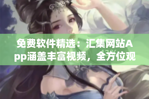 免費(fèi)軟件精選：匯集網(wǎng)站App涵蓋豐富視頻，全方位觀看指南