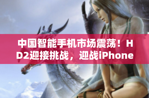 中國智能手機市場震蕩！HD2迎接挑戰(zhàn)，迎戰(zhàn)iPhone69。