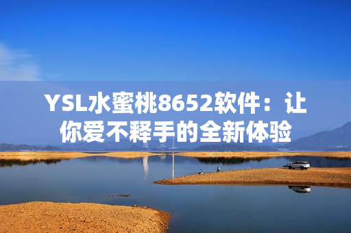 YSL水蜜桃8652軟件：讓你愛(ài)不釋手的全新體驗(yàn)