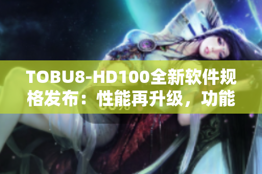 TOBU8-HD100全新軟件規(guī)格發(fā)布：性能再升級，功能更強大