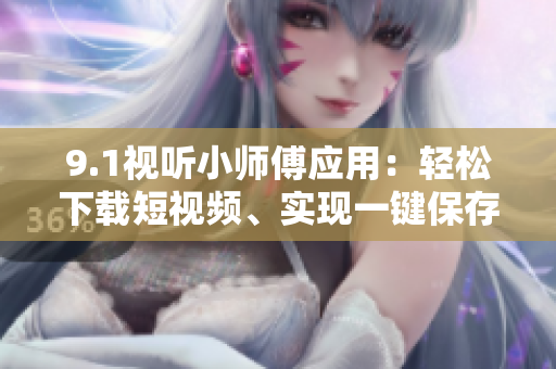 9.1視聽小師傅應(yīng)用：輕松下載短視頻、實(shí)現(xiàn)一鍵保存